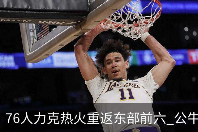 76人力克热火重返东部前六 公牛险胜开拓者